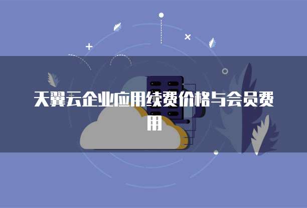 天翼云企业应用续费价格与会员费用