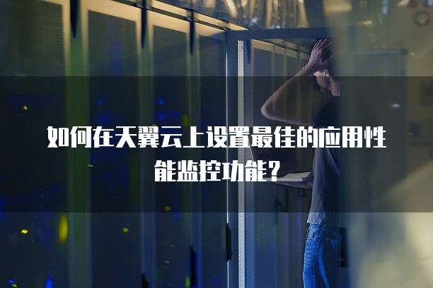 如何在天翼云上设置最佳的应用性能监控功能?