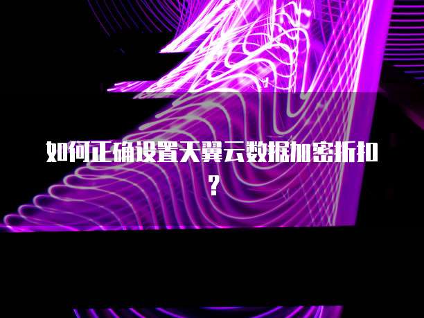 如何正确设置天翼云数据加密折扣?