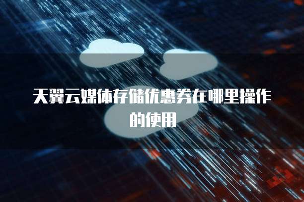 天翼云媒体存储优惠券在哪里操作的使用