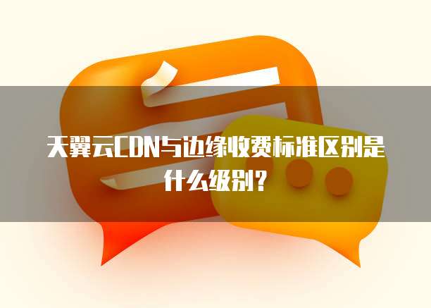 天翼云CDN与边缘收费标准区别是什么级别?