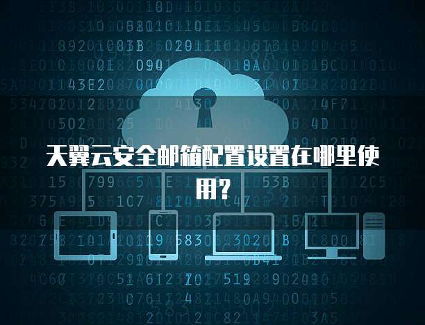 天翼云安全邮箱配置设置在哪里使用?