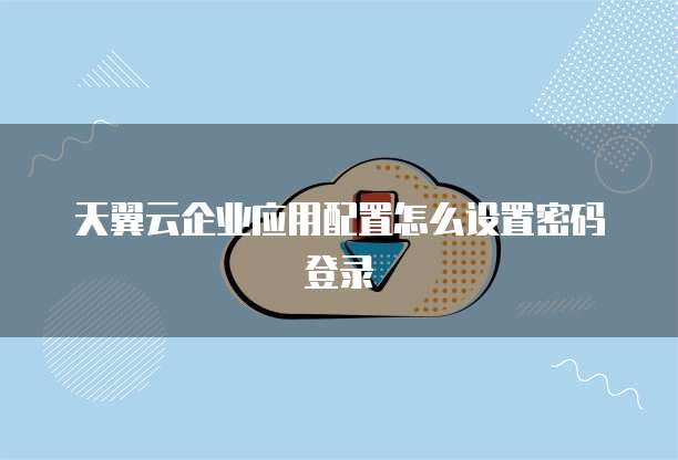 天翼云企业应用配置怎么设置密码登录
