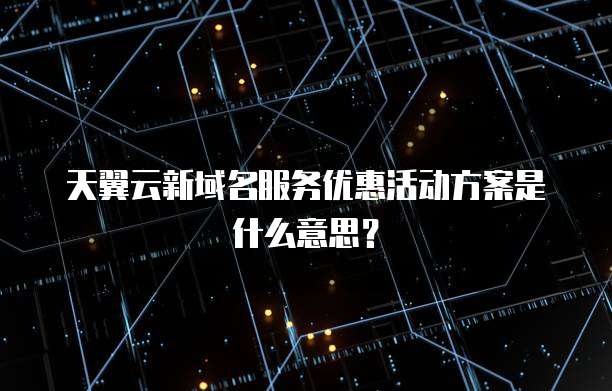 天翼云新域名服务优惠活动方案是什么意思?