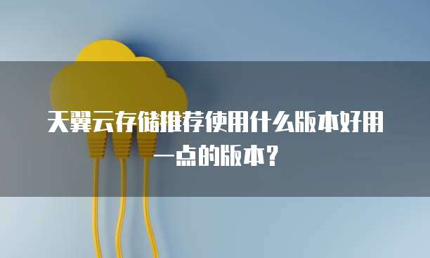 天翼云存储推荐使用什么版本好用一点的版本？
