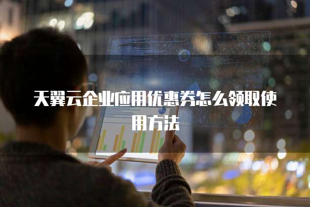 天翼云企业应用优惠券怎么领取使用方法