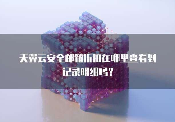 天翼云安全邮箱折扣在哪里查看到记录明细吗?