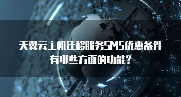 天翼云主机迁移服务SMS优惠条件有哪些方面的功能?