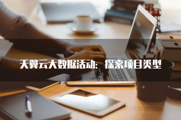 天翼云大数据活动:探索项目类型
