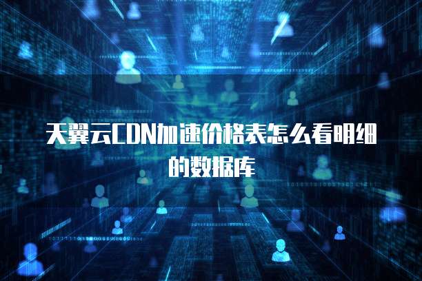 天翼云CDN加速价格表怎么看明细的数据库