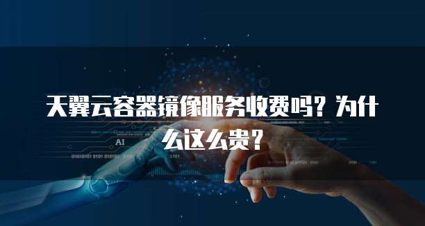 天翼云容器镜像服务收费吗?为什么这么贵?