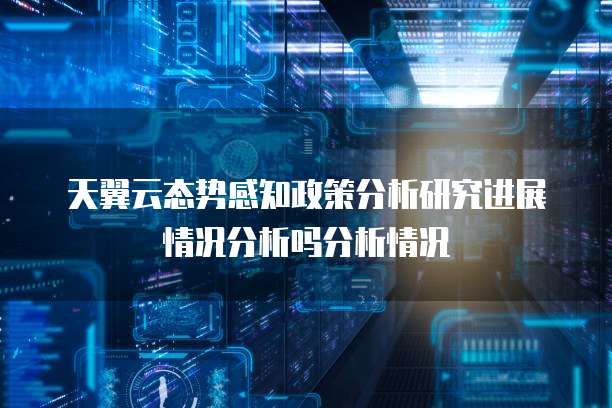 天翼云态势感知政策分析研究进展情况分析吗分析情况