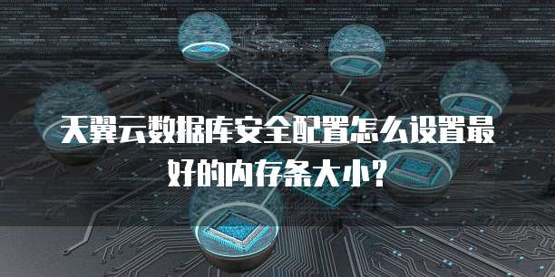 天翼云数据库安全配置怎么设置最好的内存条大小?