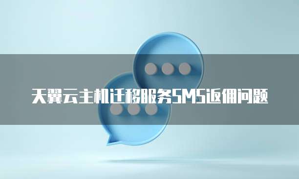 天翼云主机迁移服务SMS返佣问题