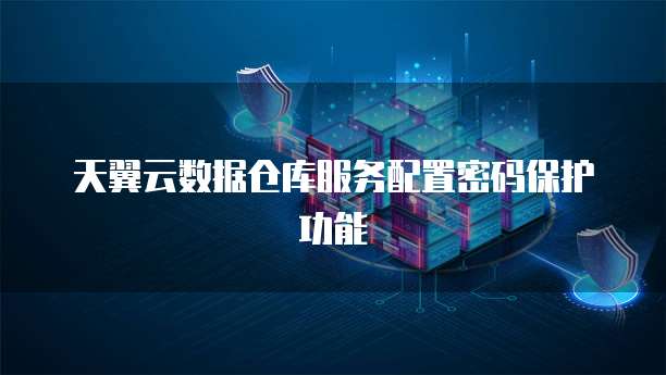 天翼云数据仓库服务配置密码保护功能