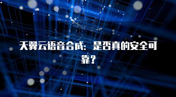 天翼云语音合成:是否真的安全可靠?