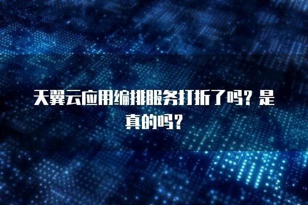 天翼云应用编排服务打折了吗?是真的吗?