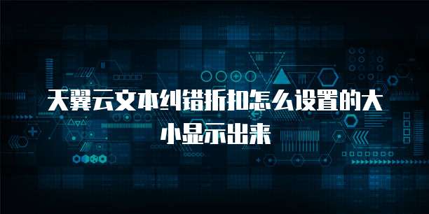 天翼云文本纠错折扣怎么设置的大小显示出来
