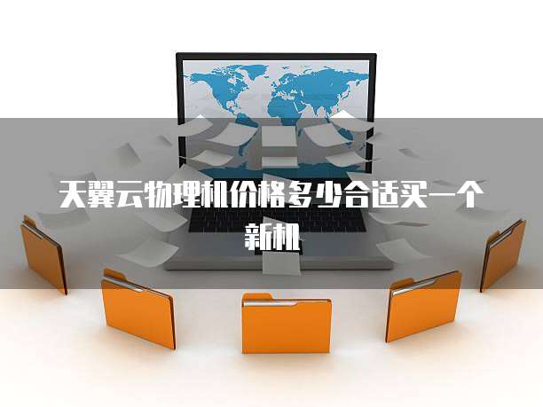 天翼云物理机价格多少合适买一个新机