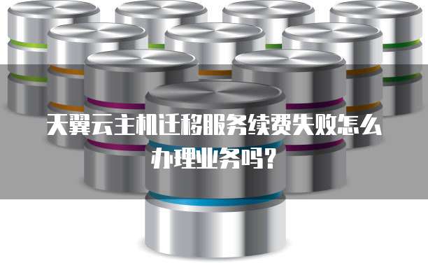 天翼云主机迁移服务续费失败怎么办理业务吗?