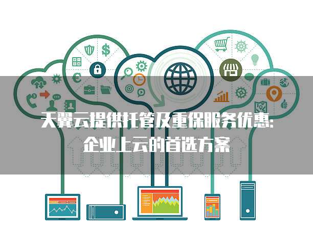 天翼云提供托管及重保服务优惠：企业上云的首选方案