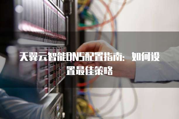 天翼云智能DNS配置指南:如何设置最佳策略