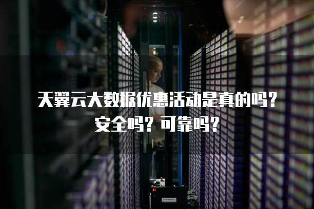 天翼云大数据优惠活动是真的吗?安全吗?可靠吗?