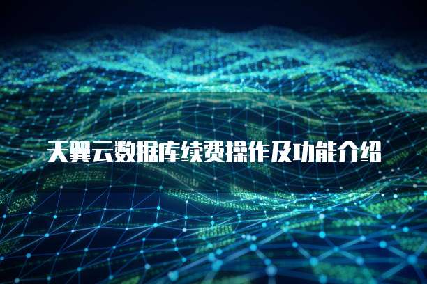 天翼云数据库续费操作及功能介绍