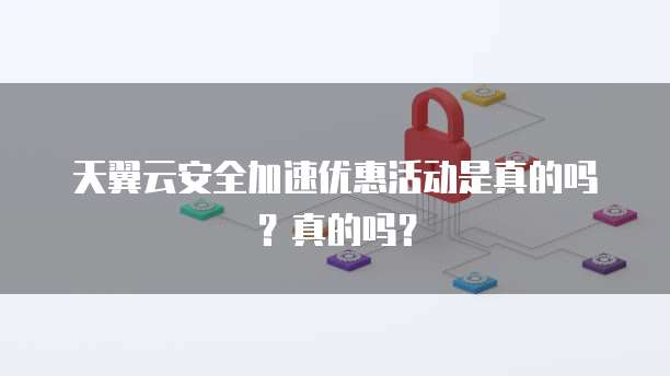 天翼云安全加速优惠活动是真的吗？真的吗？