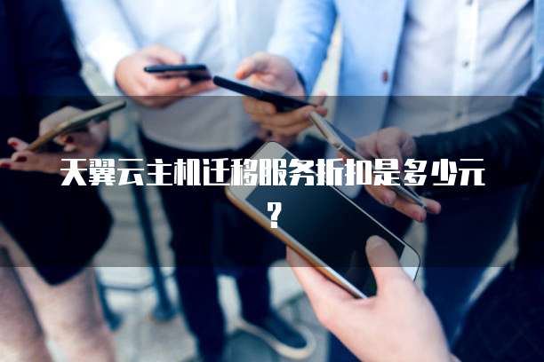 天翼云主机迁移服务折扣是多少元？