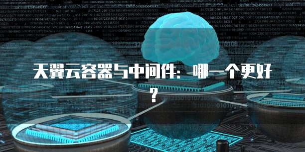 天翼云容器与中间件:哪一个更好?