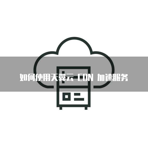 如何使用天翼云 CDN 加速服务