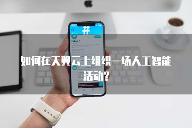 如何在天翼云上组织一场人工智能活动?