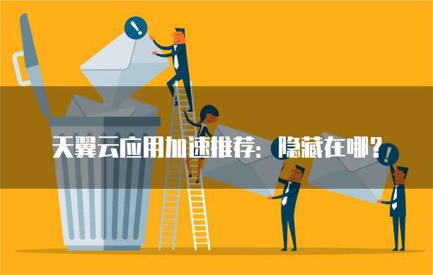 天翼云应用加速推荐:隐藏在哪?