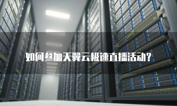 如何参加天翼云极速直播活动?