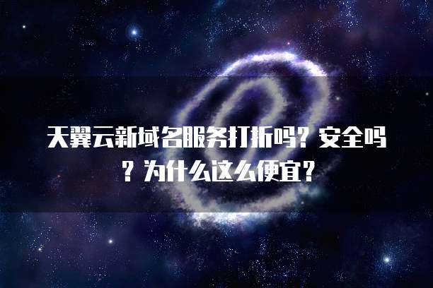 天翼云新域名服务打折吗?安全吗?为什么这么便宜?