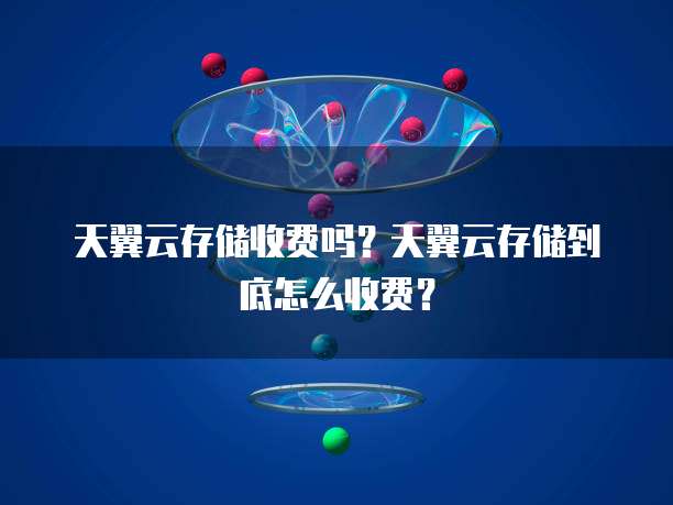 天翼云存储收费吗?天翼云存储到底怎么收费?
