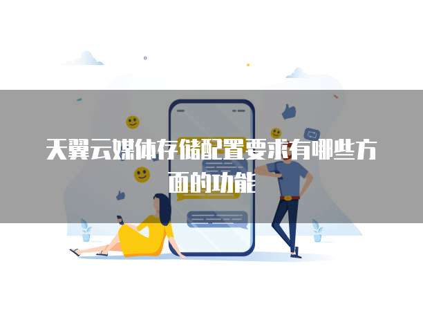天翼云媒体存储配置要求有哪些方面的功能