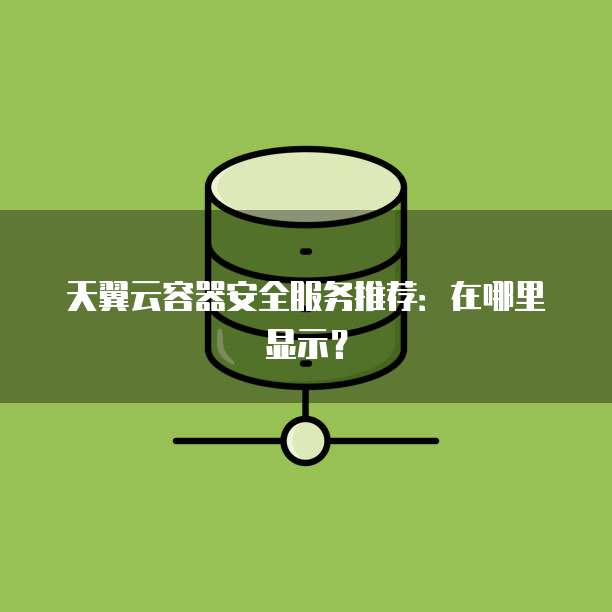 天翼云容器安全服务推荐：在哪里显示？