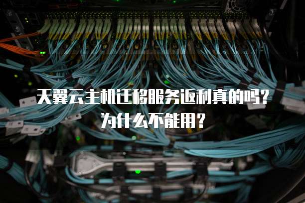 天翼云主机迁移服务返利真的吗?为什么不能用?