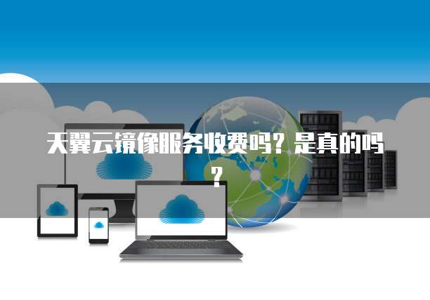 天翼云镜像服务收费吗?是真的吗?