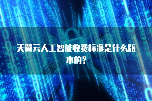 天翼云人工智能收费标准是什么版本的?