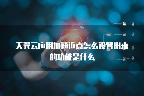天翼云应用加速返点怎么设置出来的功能是什么