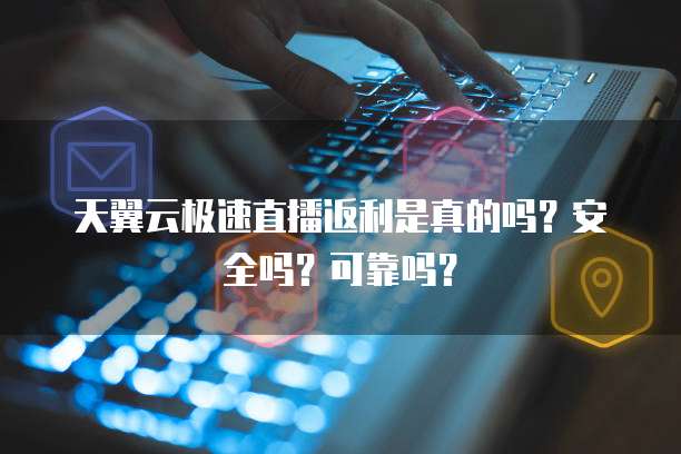 天翼云极速直播返利是真的吗?安全吗?可靠吗?
