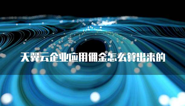 天翼云企业应用佣金怎么算出来的