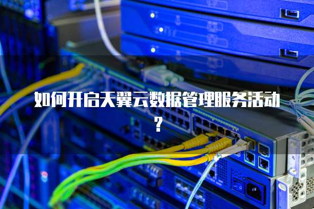 如何开启天翼云数据管理服务活动?