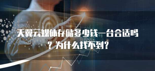 天翼云媒体存储多少钱一台合适吗？为什么找不到？
