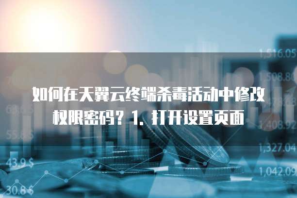 天翼云终端杀毒活动在哪修改权限密码
