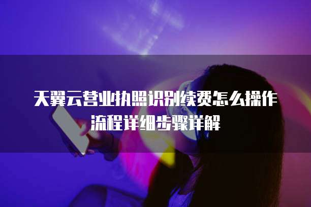天翼云营业执照识别续费怎么操作流程详细步骤详解