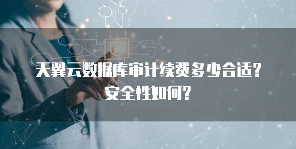 天翼云数据库审计续费多少合适?安全性如何?